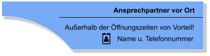 Ansprechpartner vor Ort Auerhalb der ffnungszeiten von Vorteil! Name u. Telefonnummer