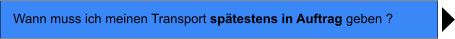 Wann muss ich meinen Transport sptestens in Auftrag geben ?